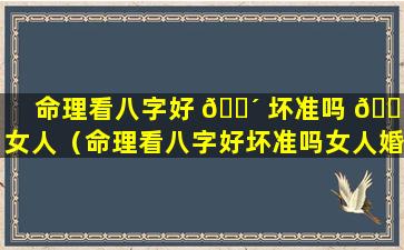 命理看八字好 🌴 坏准吗 🐕 女人（命理看八字好坏准吗女人婚姻）